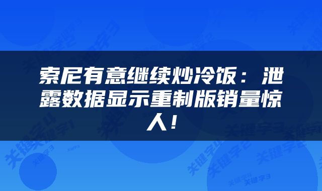 索尼有意继续炒冷饭：泄露数据显示重制版销量惊人！