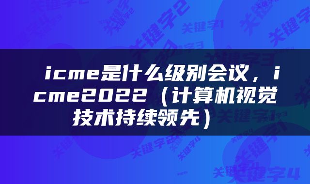  icme是什么级别会议，icme2022（计算机视觉技术持续领先） 