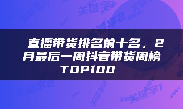  直播带货排名前十名，2月最后一周抖音带货周榜TOP100 