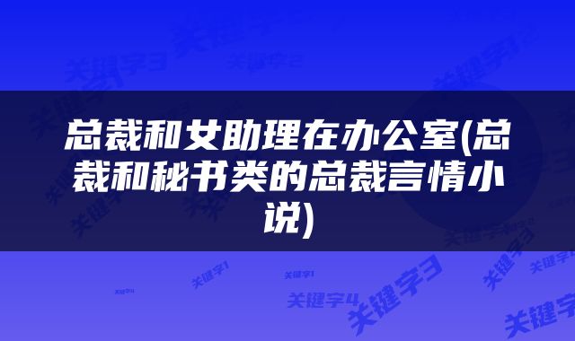 总裁和女助理在办公室(总裁和秘书类的总裁言情小说)