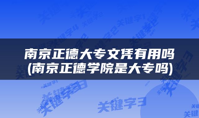 南京正德大专文凭有用吗(南京正德学院是大专吗)