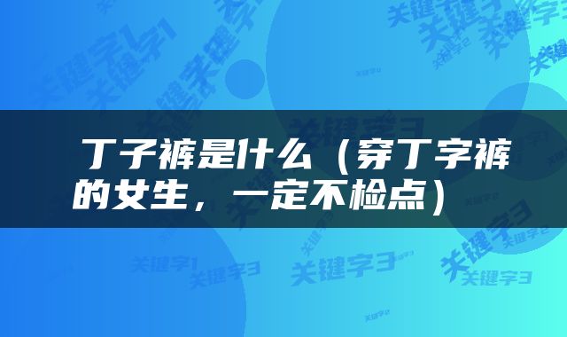  丁子裤是什么（穿丁字裤的女生，一定不检点） 