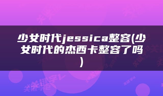 少女时代jessica整容(少女时代的杰西卡整容了吗)