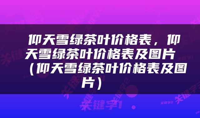  仰天雪绿茶叶价格表，仰天雪绿茶叶价格表及图片（仰天雪绿茶叶价格表及图片） 