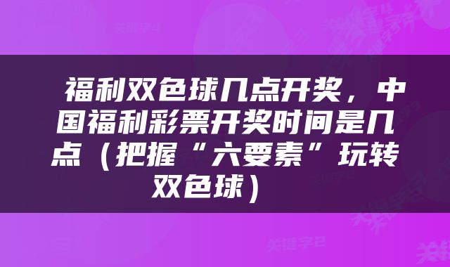  福利双色球几点开奖，中国福利彩票开奖时间是几点（把握“六要素”玩转双色球） 