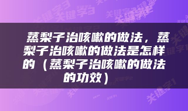  蒸梨子治咳嗽的做法，蒸梨子治咳嗽的做法是怎样的（蒸梨子治咳嗽的做法的功效） 