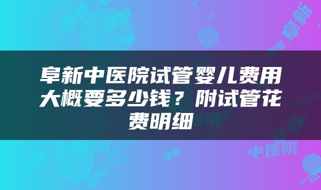 阜新中医院试管婴儿费用大概要多少钱?附试管花费明细