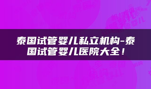 泰国试管婴儿私立机构-泰国试管婴儿医院大全！