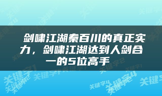  剑啸江湖秦百川的真正实力，剑啸江湖达到人剑合一的5位高手 