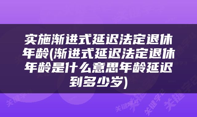 实施渐进式延迟法定退休年龄(渐进式延迟法定退休年龄是什么意思年龄延迟到多少岁)