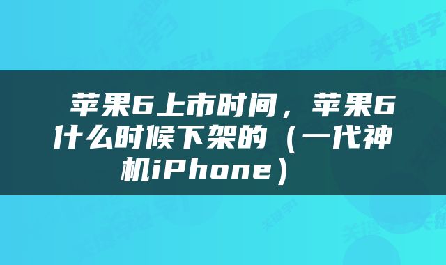  苹果6上市时间，苹果6什么时候下架的（一代神机iPhone） 