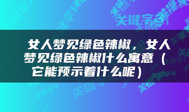  女人梦见绿色辣椒，女人梦见绿色辣椒什么寓意（它能预示着什么呢） 