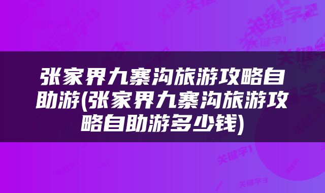 张家界九寨沟旅游攻略自助游(张家界九寨沟旅游攻略自助游多少钱)