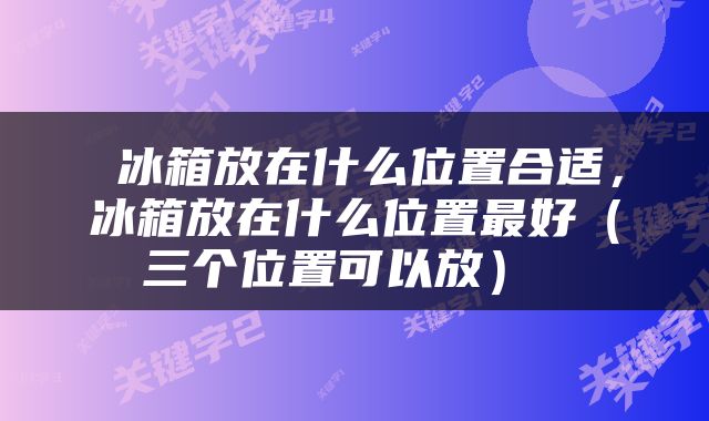  冰箱放在什么位置合适，冰箱放在什么位置最好（三个位置可以放） 