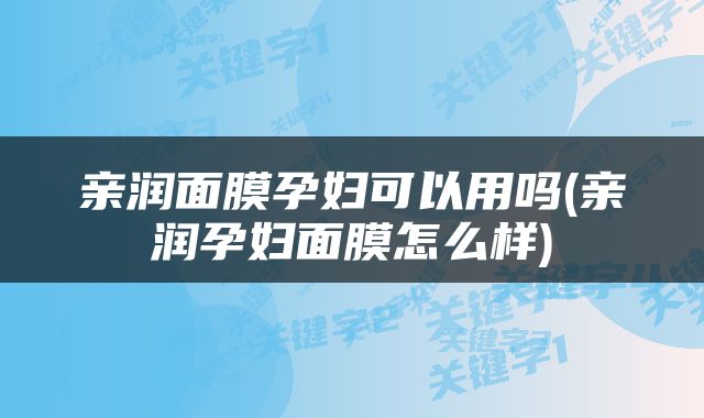 亲润面膜孕妇可以用吗(亲润孕妇面膜怎么样)