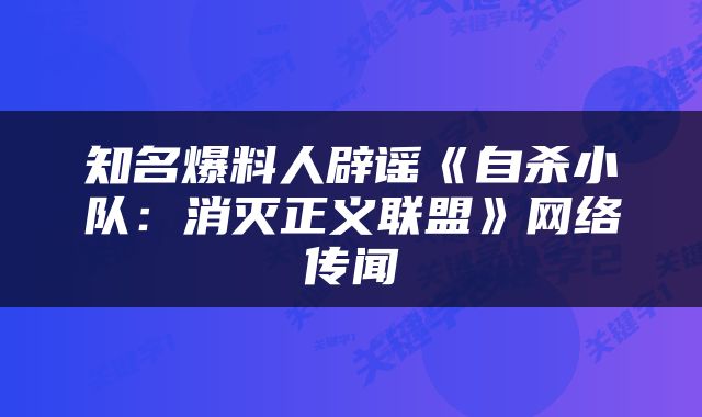 知名爆料人辟谣《自杀小队：消灭正义联盟》网络传闻