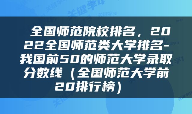  全国师范院校排名，2022全国师范类大学排名-我国前50的师范大学录取分数线（全国师范大学前20排行榜） 
