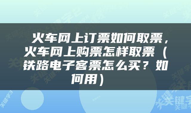  火车网上订票如何取票，火车网上购票怎样取票（铁路电子客票怎么买？如何用） 