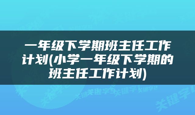 一年级下学期班主任工作计划(小学一年级下学期的班主任工作计划)
