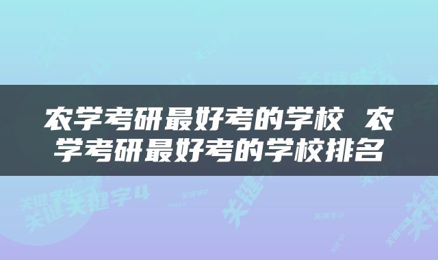 农学考研最好考的学校 农学考研最好考的学校排名
