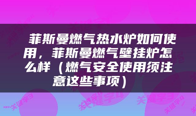  菲斯曼燃气热水炉如何使用，菲斯曼燃气壁挂炉怎么样（燃气安全使用须注意这些事项） 