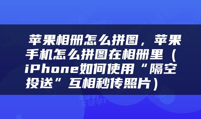  苹果相册怎么拼图，苹果手机怎么拼图在相册里（iPhone如何使用“隔空投送”互相秒传照片） 