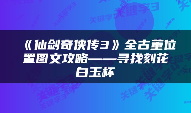 《仙剑奇侠传3》全古董位置图文攻略——寻找刻花白玉杯