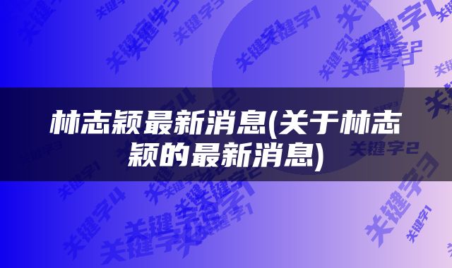 林志颖最新消息(关于林志颖的最新消息)