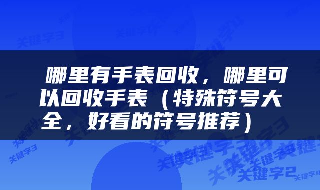  哪里有手表回收，哪里可以回收手表（特殊符号大全，好看的符号推荐） 