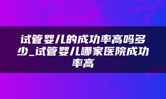 试管婴儿的成功率高吗多少_试管婴儿哪家医院成功率高