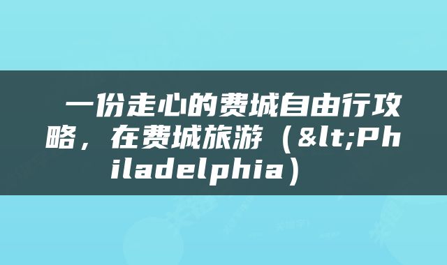  一份走心的费城自由行攻略，在费城旅游（<Philadelphia） 