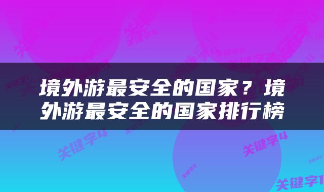 境外游最安全的国家？境外游最安全的国家排行榜