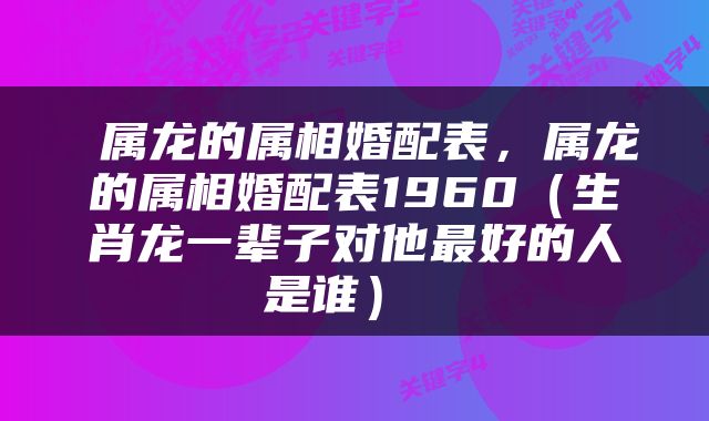  属龙的属相婚配表，属龙的属相婚配表1960（生肖龙一辈子对他最好的人是谁） 