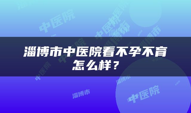 淄博市中医院看不孕不育怎么样？