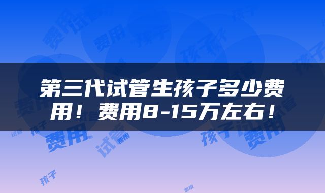 第三代试管生孩子多少费用！费用8-15万左右！
