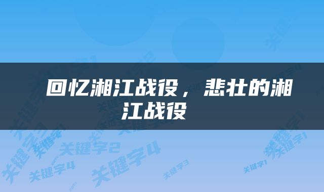  回忆湘江战役，悲壮的湘江战役 