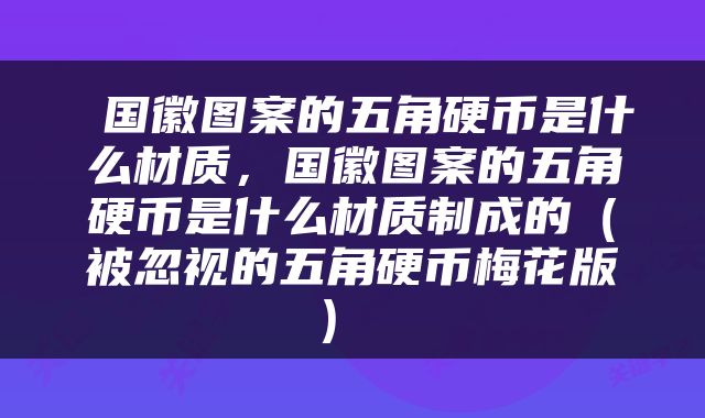  国徽图案的五角硬币是什么材质，国徽图案的五角硬币是什么材质制成的（被忽视的五角硬币梅花版） 
