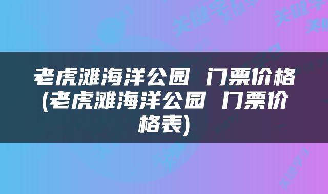 老虎滩海洋公园 门票价格(老虎滩海洋公园 门票价格表)