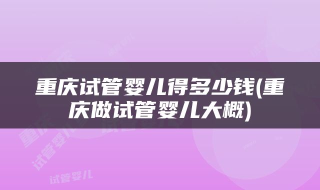 重庆试管婴儿得多少钱(重庆做试管婴儿大概)