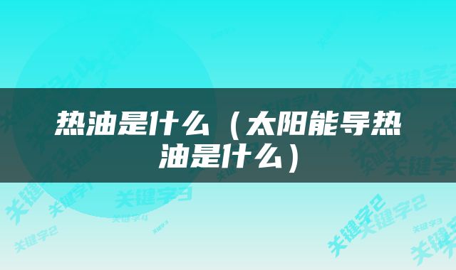热油是什么（太阳能导热油是什么）