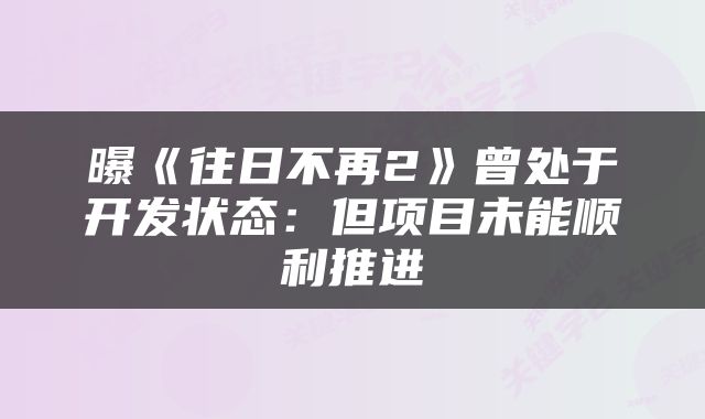 曝《往日不再2》曾处于开发状态：但项目未能顺利推进