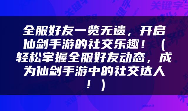 全服好友一览无遗，开启仙剑手游的社交乐趣！（轻松掌握全服好友动态，成为仙剑手游中的社交达人！）