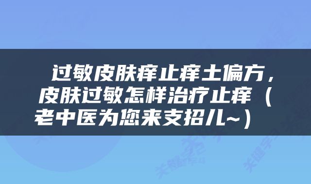  过敏皮肤痒止痒土偏方，皮肤过敏怎样治疗止痒（老中医为您来支招儿~） 