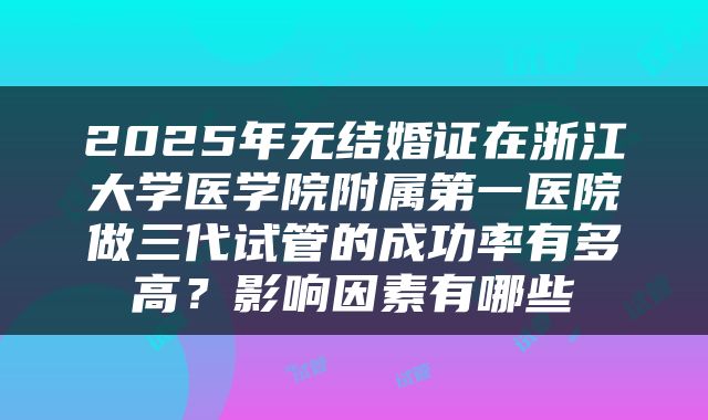 2025年无结婚证在浙江大学医学院附属第一医院做三代试管的成功率有多高？影响因素有哪些