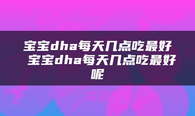 宝宝dha每天几点吃最好 宝宝dha每天几点吃最好呢