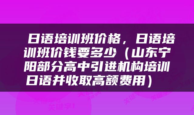  日语培训班价格，日语培训班价钱要多少（山东宁阳部分高中引进机构培训日语并收取高额费用） 
