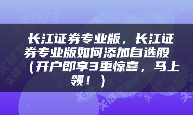  长江证券专业版，长江证券专业版如何添加自选股（开户即享3重惊喜，马上领！） 
