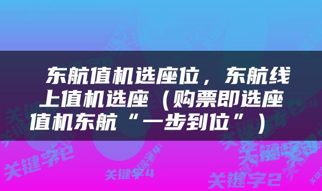  东航值机选座位，东航线上值机选座（购票即选座值机东航“一步到位”） 