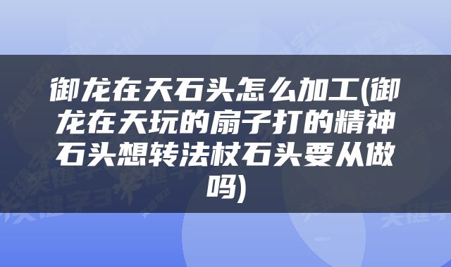 御龙在天石头怎么加工(御龙在天玩的扇子打的精神石头想转法杖石头要从做吗)