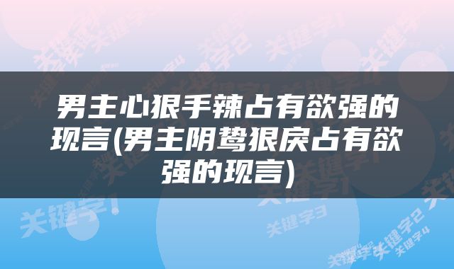 男主心狠手辣占有欲强的现言(男主阴鸷狠戾占有欲强的现言)